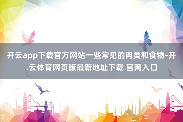 开云app下载官方网站一些常见的肉类和食物-开.云体育网页版最新地址下载 官网入口