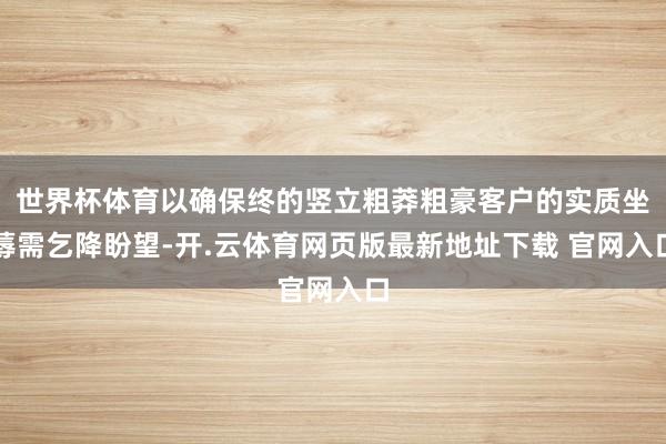 世界杯体育以确保终的竖立粗莽粗豪客户的实质坐蓐需乞降盼望-开.云体育网页版最新地址下载 官网入口