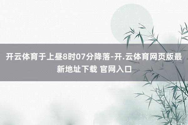 开云体育于上昼8时07分降落-开.云体育网页版最新地址下载 官网入口