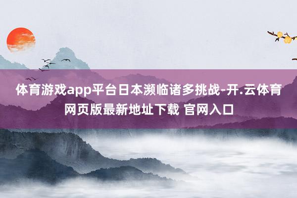 体育游戏app平台　　日本濒临诸多挑战-开.云体育网页版最新地址下载 官网入口
