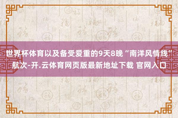 世界杯体育以及备受爱重的9天8晚“南洋风情线”航次-开.云体育网页版最新地址下载 官网入口