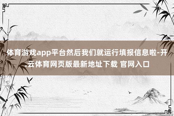 体育游戏app平台然后我们就运行填报信息啦-开.云体育网页版最新地址下载 官网入口