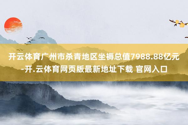 开云体育广州市杀青地区坐褥总值7988.88亿元-开.云体育网页版最新地址下载 官网入口