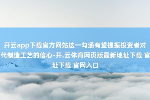 开云app下载官方网站这一勾通有望提振投资者对其下一代制造工艺的信心-开.云体育网页版最新地址下载 官网入口
