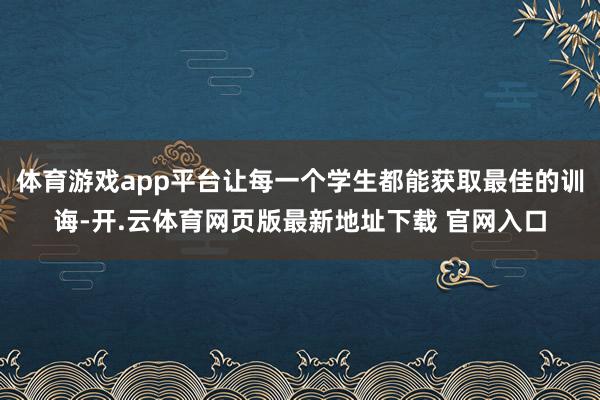体育游戏app平台让每一个学生都能获取最佳的训诲-开.云体育网页版最新地址下载 官网入口