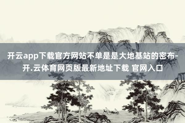 开云app下载官方网站不单是是大地基站的密布-开.云体育网页版最新地址下载 官网入口