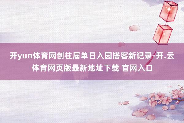 开yun体育网创往届单日入园搭客新记录-开.云体育网页版最新地址下载 官网入口
