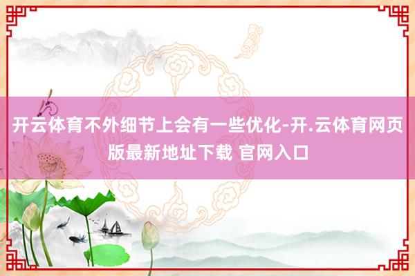 开云体育不外细节上会有一些优化-开.云体育网页版最新地址下载 官网入口
