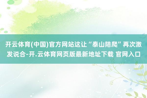 开云体育(中国)官方网站这让“泰山陪爬”再次激发说合-开.云体育网页版最新地址下载 官网入口