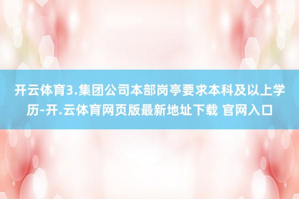 开云体育　　3.集团公司本部岗亭要求本科及以上学历-开.云体育网页版最新地址下载 官网入口