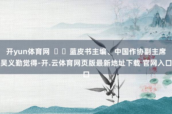 开yun体育网    蓝皮书主编、中国作协副主席吴义勤觉得-开.云体育网页版最新地址下载 官网入口