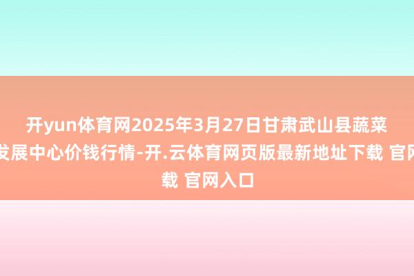 开yun体育网2025年3月27日甘肃武山县蔬菜产业发展中心价钱行情-开.云体育网页版最新地址下载 官网入口