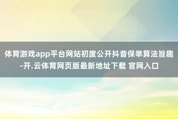 体育游戏app平台网站初度公开抖音保举算法旨趣-开.云体育网页版最新地址下载 官网入口