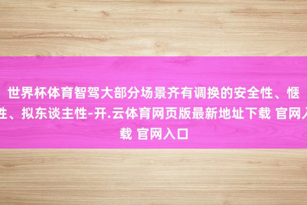 世界杯体育智驾大部分场景齐有调换的安全性、惬意性、拟东谈主性-开.云体育网页版最新地址下载 官网入口