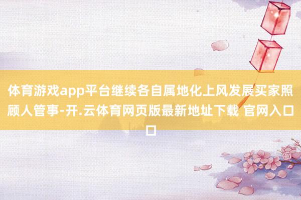 体育游戏app平台继续各自属地化上风发展买家照顾人管事-开.云体育网页版最新地址下载 官网入口