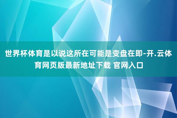 世界杯体育是以说这所在可能是变盘在即-开.云体育网页版最新地址下载 官网入口