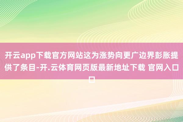 开云app下载官方网站这为涨势向更广边界彭胀提供了条目-开.云体育网页版最新地址下载 官网入口