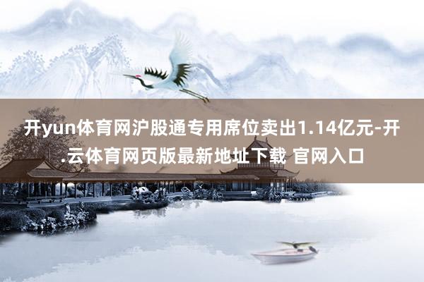 开yun体育网沪股通专用席位卖出1.14亿元-开.云体育网页版最新地址下载 官网入口