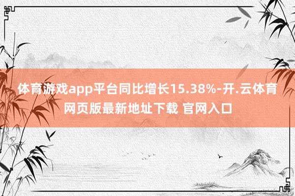 体育游戏app平台同比增长15.38%-开.云体育网页版最新地址下载 官网入口