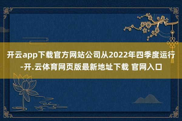 开云app下载官方网站公司从2022年四季度运行-开.云体育网页版最新地址下载 官网入口
