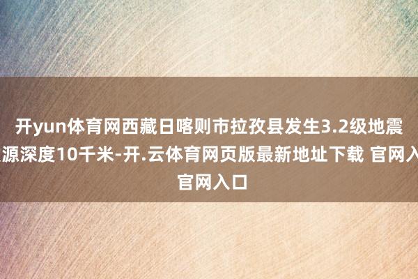 开yun体育网西藏日喀则市拉孜县发生3.2级地震 震源深度10千米-开.云体育网页版最新地址下载 官网入口