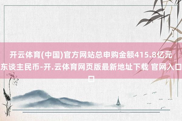 开云体育(中国)官方网站总申购金额415.8亿元东谈主民币-开.云体育网页版最新地址下载 官网入口