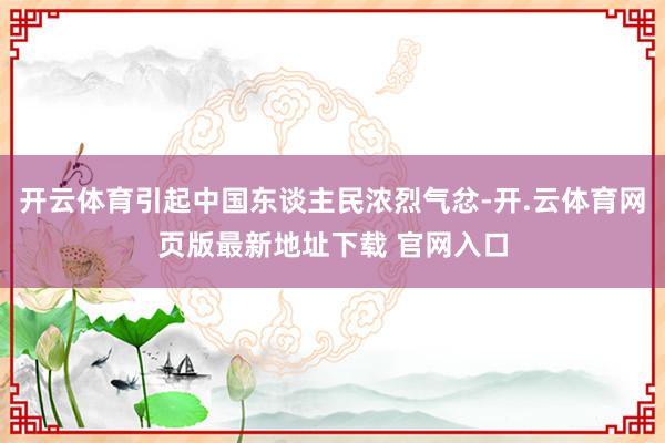 开云体育引起中国东谈主民浓烈气忿-开.云体育网页版最新地址下载 官网入口