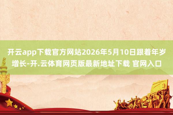 开云app下载官方网站2026年5月10日跟着年岁增长-开.云体育网页版最新地址下载 官网入口
