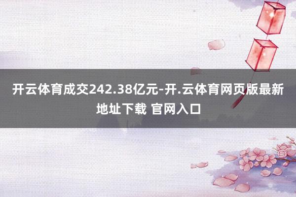 开云体育成交242.38亿元-开.云体育网页版最新地址下载 官网入口