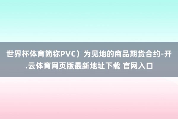 世界杯体育简称PVC）为见地的商品期货合约-开.云体育网页版最新地址下载 官网入口