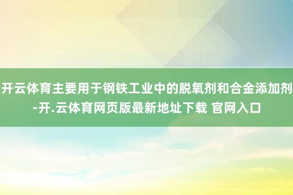 开云体育主要用于钢铁工业中的脱氧剂和合金添加剂-开.云体育网页版最新地址下载 官网入口