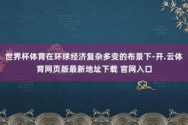 世界杯体育在环球经济复杂多变的布景下-开.云体育网页版最新地址下载 官网入口