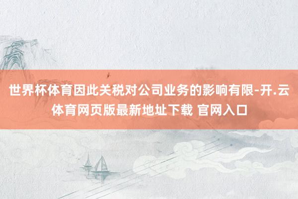 世界杯体育因此关税对公司业务的影响有限-开.云体育网页版最新地址下载 官网入口