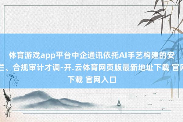 体育游戏app平台中企通讯依托AI手艺构建的安全围栏、合规审计才调-开.云体育网页版最新地址下载 官网入口