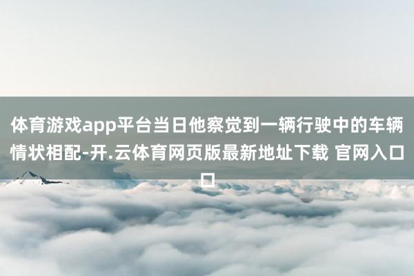 体育游戏app平台当日他察觉到一辆行驶中的车辆情状相配-开.云体育网页版最新地址下载 官网入口
