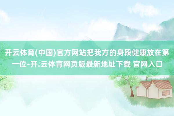 开云体育(中国)官方网站把我方的身段健康放在第一位-开.云体育网页版最新地址下载 官网入口