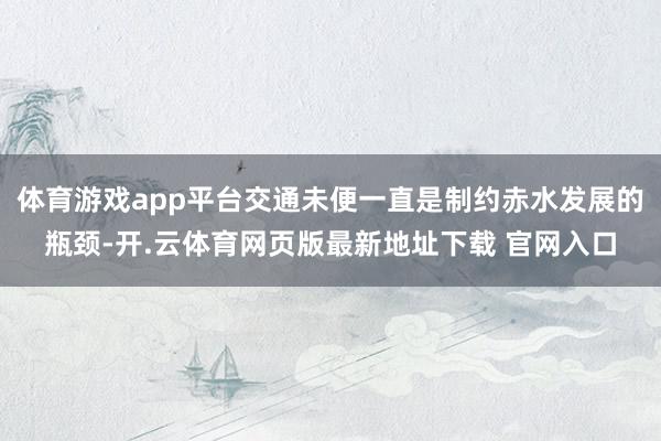 体育游戏app平台交通未便一直是制约赤水发展的瓶颈-开.云体育网页版最新地址下载 官网入口