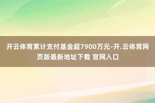 开云体育累计支付基金超7900万元-开.云体育网页版最新地址下载 官网入口