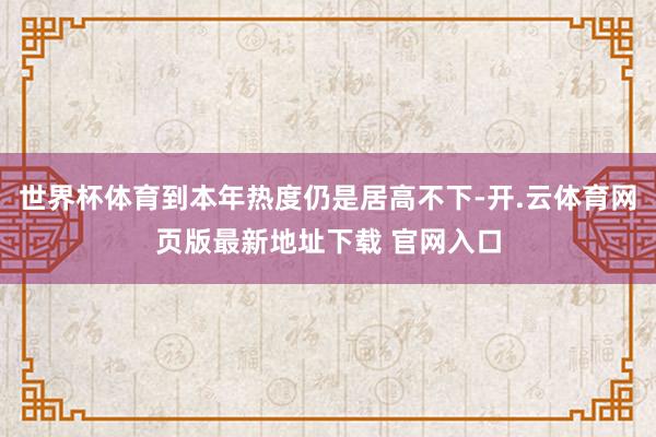 世界杯体育到本年热度仍是居高不下-开.云体育网页版最新地址下载 官网入口