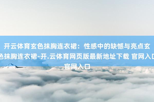 开云体育玄色抹胸连衣裙：性感中的缺憾与亮点玄色抹胸连衣裙-开.云体育网页版最新地址下载 官网入口