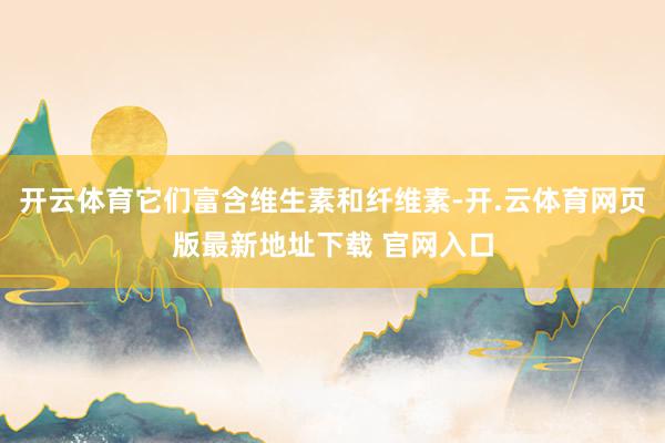 开云体育它们富含维生素和纤维素-开.云体育网页版最新地址下载 官网入口