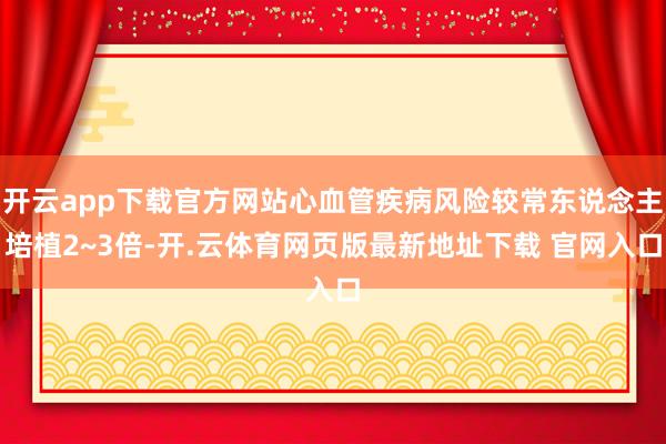 开云app下载官方网站心血管疾病风险较常东说念主培植2~3倍-开.云体育网页版最新地址下载 官网入口