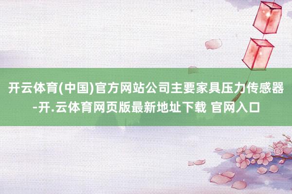 开云体育(中国)官方网站公司主要家具压力传感器-开.云体育网页版最新地址下载 官网入口