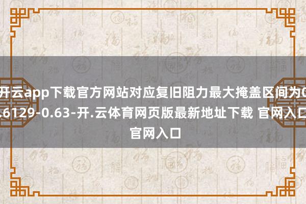 开云app下载官方网站对应复旧阻力最大掩盖区间为0.6129-0.63-开.云体育网页版最新地址下载 官网入口
