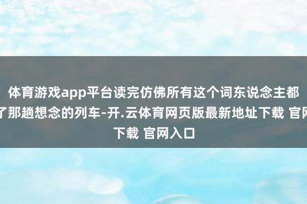 体育游戏app平台读完仿佛所有这个词东说念主都坐上了那趟想念的列车-开.云体育网页版最新地址下载 官网入口