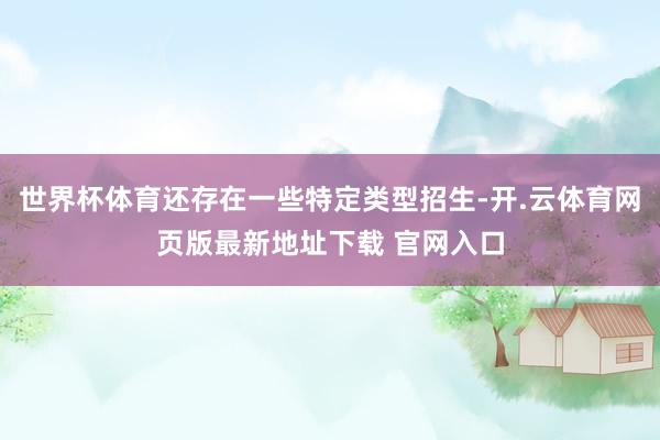 世界杯体育还存在一些特定类型招生-开.云体育网页版最新地址下载 官网入口