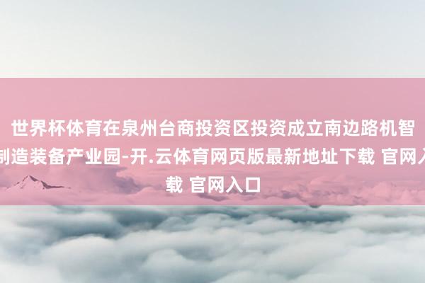 世界杯体育在泉州台商投资区投资成立南边路机智能制造装备产业园-开.云体育网页版最新地址下载 官网入口