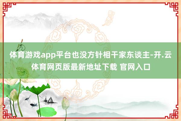 体育游戏app平台也没方针相干家东谈主-开.云体育网页版最新地址下载 官网入口