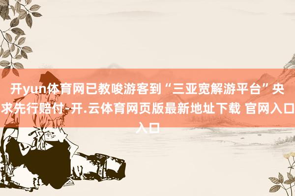开yun体育网已教唆游客到“三亚宽解游平台”央求先行赔付-开.云体育网页版最新地址下载 官网入口
