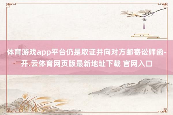 体育游戏app平台仍是取证并向对方邮寄讼师函-开.云体育网页版最新地址下载 官网入口
